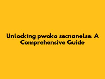 Unlocking pwoko secnanelse: A Comprehensive Guide
