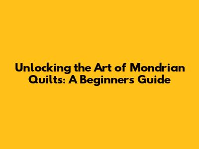 Unlocking the Art of Mondrian Quilts: A Beginner's Guide