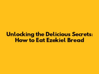 Unlocking the Delicious Secrets: How to Eat Ezekiel Bread