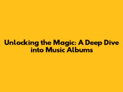 Unlocking the Magic: A Deep Dive into Music Albums