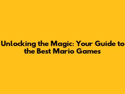 Unlocking the Magic: Your Guide to the Best Mario Games