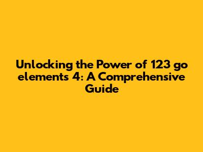 Unlocking the Power of 123 go elements 4: A Comprehensive Guide