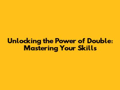 Unlocking the Power of Double: Mastering Your Skills