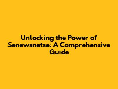 Unlocking the Power of Senewsnetse: A Comprehensive Guide