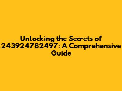 Unlocking the Secrets of 243924782497: A Comprehensive Guide