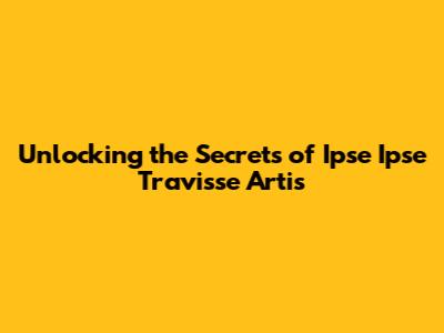 Unlocking the Secrets of Ipse Ipse Travisse Artis