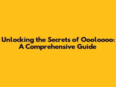 Unlocking the Secrets of Oooloooo: A Comprehensive Guide