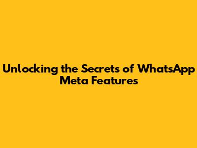 Unlocking the Secrets of WhatsApp Meta Features