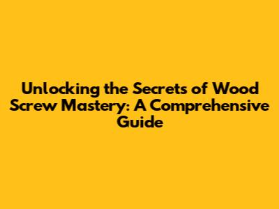 Unlocking the Secrets of Wood Screw Mastery: A Comprehensive Guide