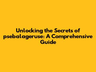 Unlocking the Secrets of psebalageruse: A Comprehensive Guide