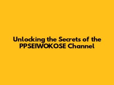 Unlocking the Secrets of the PPSEIWOKOSE Channel