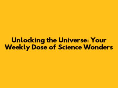 Unlocking the Universe: Your Weekly Dose of Science Wonders