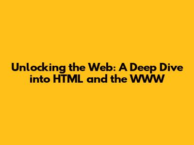 Unlocking the Web: A Deep Dive into HTML and the WWW