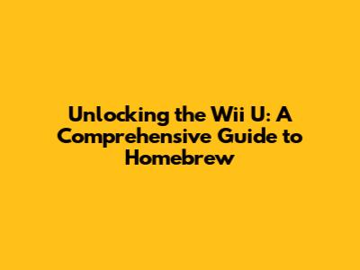 Unlocking the Wii U: A Comprehensive Guide to Homebrew