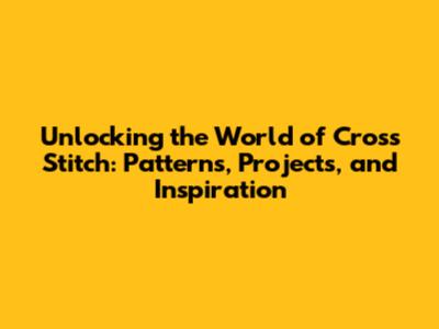 Unlocking the World of Cross Stitch: Patterns, Projects, and Inspiration