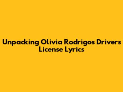 Unpacking Olivia Rodrigo's 'Drivers License' Lyrics