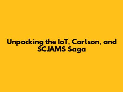 Unpacking the IoT, Carlson, and SCJAMS Saga
