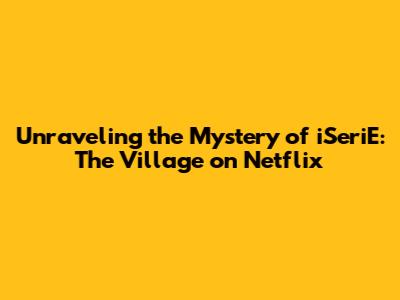 Unraveling the Mystery of iSeriE: The Village on Netflix