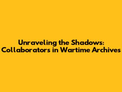 Unraveling the Shadows: Collaborators in Wartime Archives