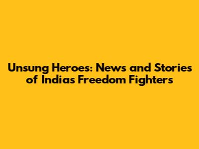 Unsung Heroes: News and Stories of India's Freedom Fighters