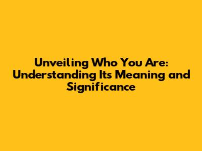 Unveiling 'Who You Are': Understanding Its Meaning and Significance