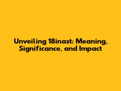 Unveiling 18inast: Meaning, Significance, and Impact