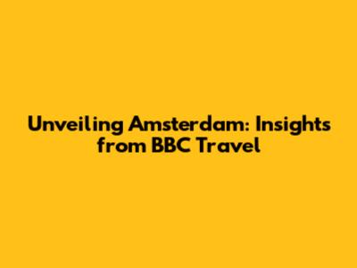 Unveiling Amsterdam: Insights from BBC Travel