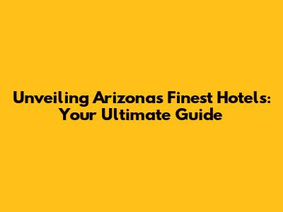 Unveiling Arizona's Finest Hotels: Your Ultimate Guide