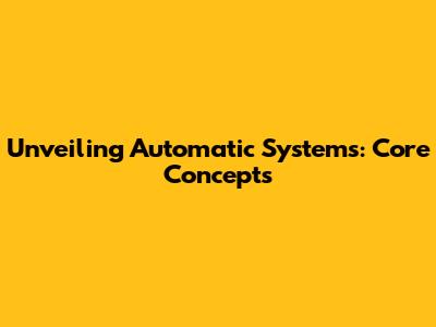 Unveiling Automatic Systems: Core Concepts