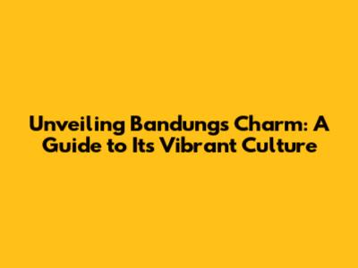 Unveiling Bandung's Charm: A Guide to Its Vibrant Culture