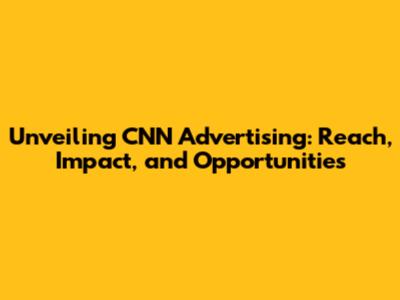 Unveiling CNN Advertising: Reach, Impact, and Opportunities