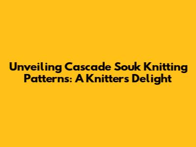Unveiling Cascade Souk Knitting Patterns: A Knitter's Delight