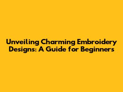 Unveiling Charming Embroidery Designs: A Guide for Beginners