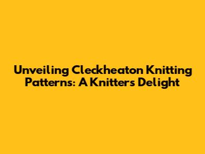 Unveiling Cleckheaton Knitting Patterns: A Knitter's Delight