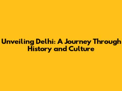 Unveiling Delhi: A Journey Through History and Culture