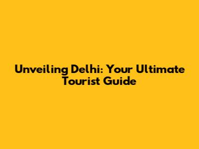 Unveiling Delhi: Your Ultimate Tourist Guide