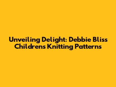 Unveiling Delight: Debbie Bliss Children's Knitting Patterns