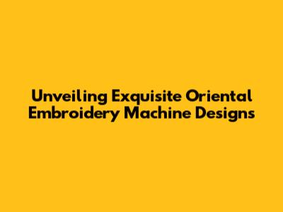 Unveiling Exquisite Oriental Embroidery Machine Designs
