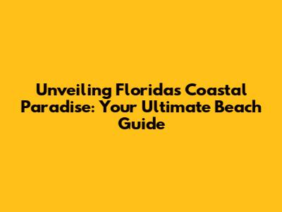 Unveiling Florida's Coastal Paradise: Your Ultimate Beach Guide