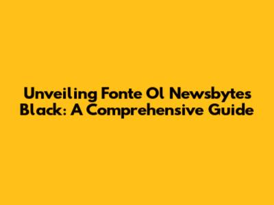 Unveiling Fonte Ol Newsbytes Black: A Comprehensive Guide