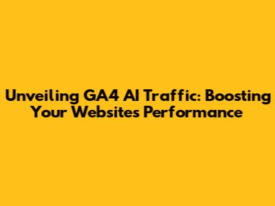 Unveiling GA4 AI Traffic: Boosting Your Website's Performance