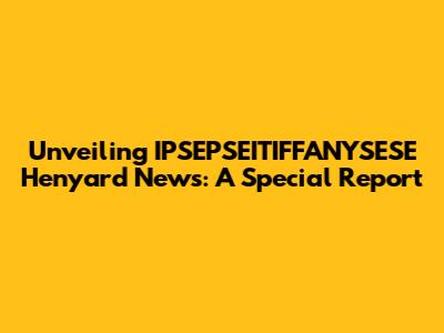 Unveiling IPSEPSEITIFFANYSESE Henyard News: A Special Report