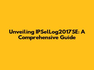 Unveiling IPSelLog2017SE: A Comprehensive Guide