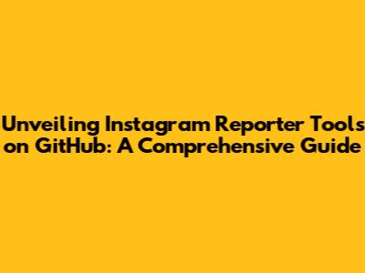 Unveiling Instagram Reporter Tools on GitHub: A Comprehensive Guide
