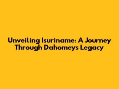 Unveiling Isuriname: A Journey Through Dahomey's Legacy
