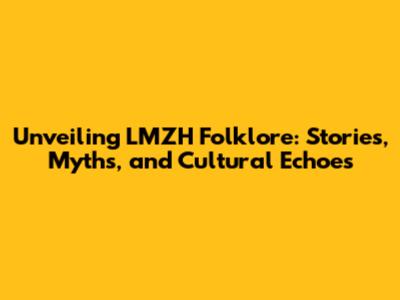 Unveiling LMZH Folklore: Stories, Myths, and Cultural Echoes