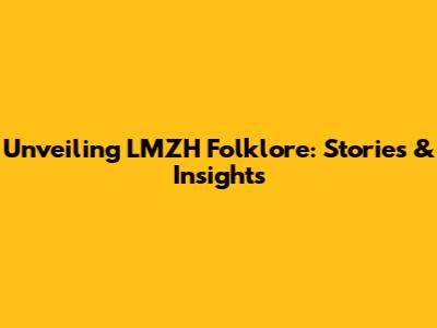 Unveiling LMZH Folklore: Stories & Insights