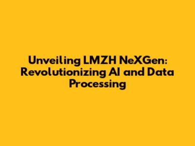 Unveiling LMZH NeXGen: Revolutionizing AI and Data Processing