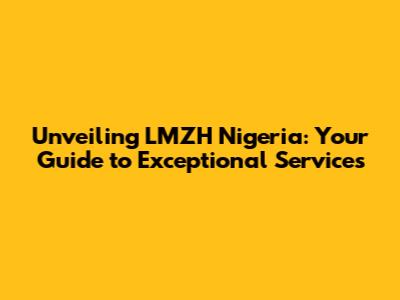 Unveiling LMZH Nigeria: Your Guide to Exceptional Services
