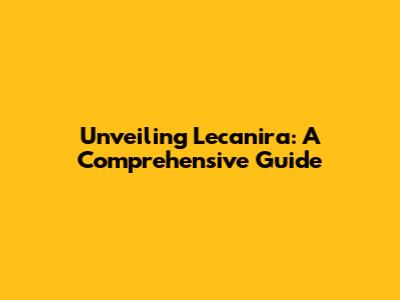 Unveiling Lecanira: A Comprehensive Guide